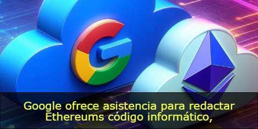 Google ofrece asistencia para redactar Ethereums código informático